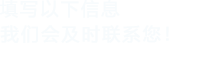 填寫(xiě)以下信息，我們會(huì)在第一時(shí)間聯(lián)系您！